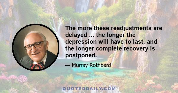 The more these readjustments are delayed ... the longer the depression will have to last, and the longer complete recovery is postponed.