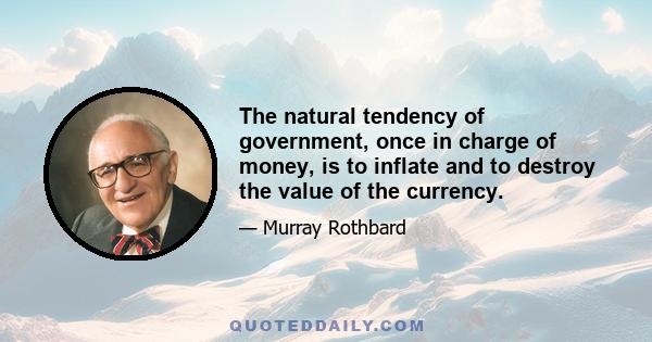 The natural tendency of government, once in charge of money, is to inflate and to destroy the value of the currency.