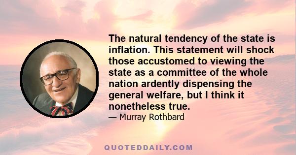 The natural tendency of the state is inflation. This statement will shock those accustomed to viewing the state as a committee of the whole nation ardently dispensing the general welfare, but I think it nonetheless true.