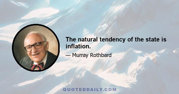 The natural tendency of the state is inflation.