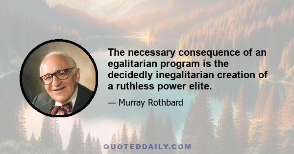 The necessary consequence of an egalitarian program is the decidedly inegalitarian creation of a ruthless power elite.