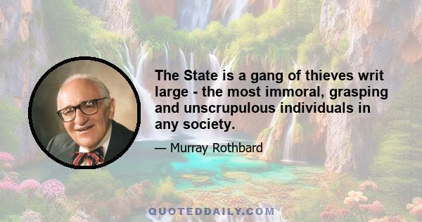 The State is a gang of thieves writ large - the most immoral, grasping and unscrupulous individuals in any society.