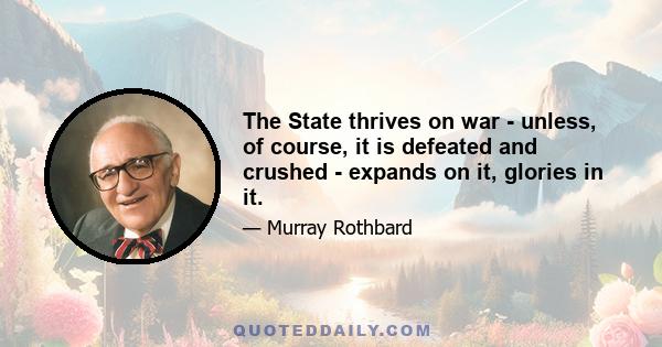 The State thrives on war - unless, of course, it is defeated and crushed - expands on it, glories in it.