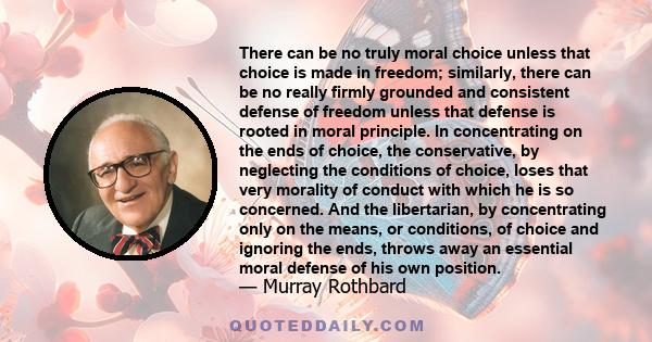 There can be no truly moral choice unless that choice is made in freedom; similarly, there can be no really firmly grounded and consistent defense of freedom unless that defense is rooted in moral principle. In