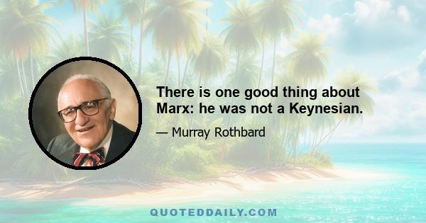 There is one good thing about Marx: he was not a Keynesian.