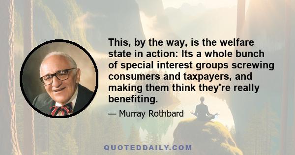 This, by the way, is the welfare state in action: Its a whole bunch of special interest groups screwing consumers and taxpayers, and making them think they're really benefiting.