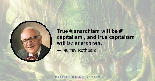 True #‎ anarchism will be #‎ capitalism , and true capitalism will be anarchism.