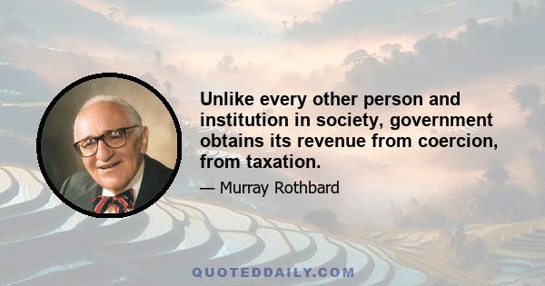 Unlike every other person and institution in society, government obtains its revenue from coercion, from taxation.