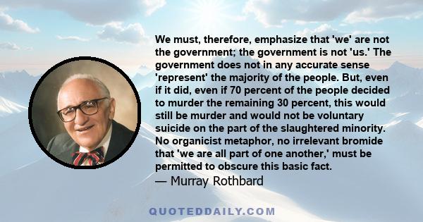 We must, therefore, emphasize that 'we' are not the government; the government is not 'us.' The government does not in any accurate sense 'represent' the majority of the people. But, even if it did, even if 70 percent