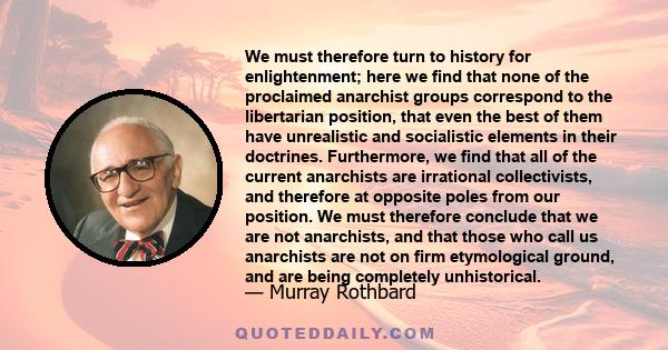 We must therefore turn to history for enlightenment; here we find that none of the proclaimed anarchist groups correspond to the libertarian position, that even the best of them have unrealistic and socialistic elements 