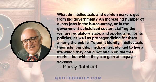 What do intellectuals and opinion makers get from big government? An increasing number of cushy jobs in the bureaucracy, or in the government-subsidized sector, staffing the welfare regulatory state, and apologizing for 