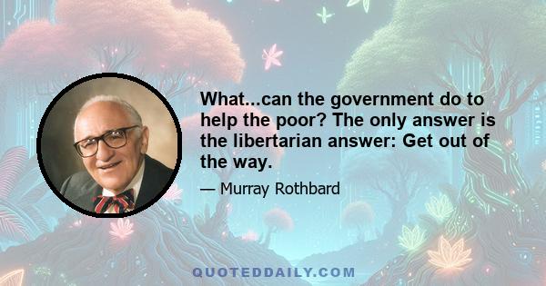 What...can the government do to help the poor? The only answer is the libertarian answer: Get out of the way.