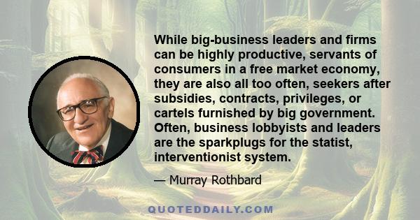 While big-business leaders and firms can be highly productive, servants of consumers in a free market economy, they are also all too often, seekers after subsidies, contracts, privileges, or cartels furnished by big