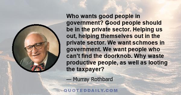 Who wants good people in government? Good people should be in the private sector. Helping us out, helping themselves out in the private sector. We want schmoes in government. We want people who can't find the doorknob.