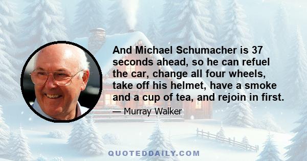 And Michael Schumacher is 37 seconds ahead, so he can refuel the car, change all four wheels, take off his helmet, have a smoke and a cup of tea, and rejoin in first.