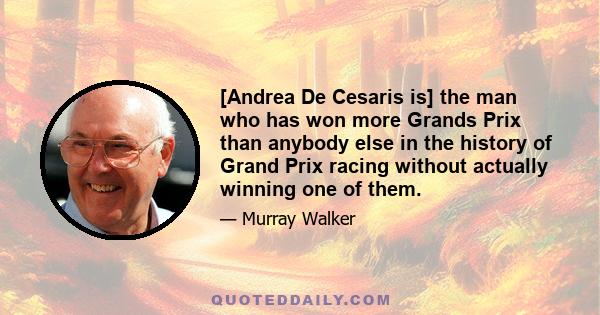 [Andrea De Cesaris is] the man who has won more Grands Prix than anybody else in the history of Grand Prix racing without actually winning one of them.