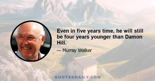 Even in five years time, he will still be four years younger than Damon Hill.