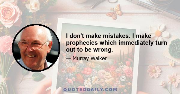 I don't make mistakes. I make prophecies which immediately turn out to be wrong.