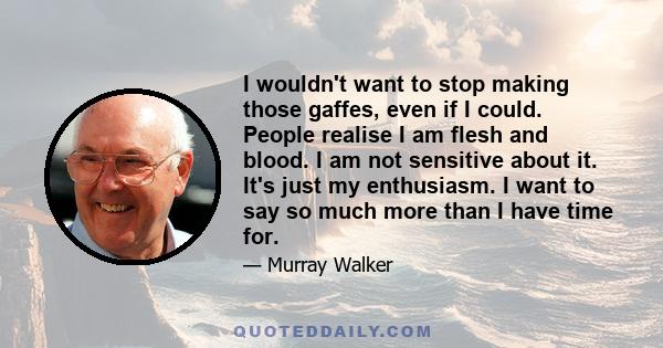 I wouldn't want to stop making those gaffes, even if I could. People realise I am flesh and blood. I am not sensitive about it. It's just my enthusiasm. I want to say so much more than I have time for.