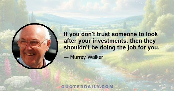 If you don't trust someone to look after your investments, then they shouldn't be doing the job for you.