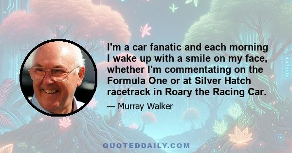 I'm a car fanatic and each morning I wake up with a smile on my face, whether I'm commentating on the Formula One or at Silver Hatch racetrack in Roary the Racing Car.