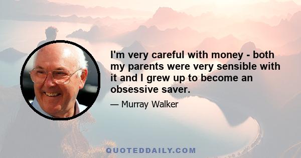 I'm very careful with money - both my parents were very sensible with it and I grew up to become an obsessive saver.