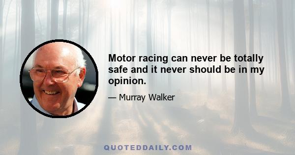 Motor racing can never be totally safe and it never should be in my opinion.