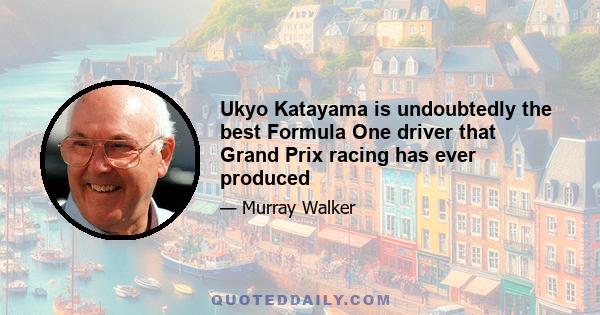 Ukyo Katayama is undoubtedly the best Formula One driver that Grand Prix racing has ever produced