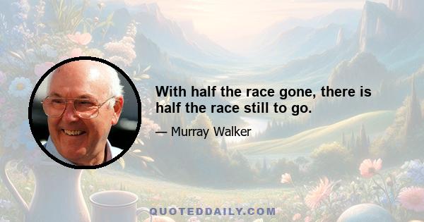 With half the race gone, there is half the race still to go.