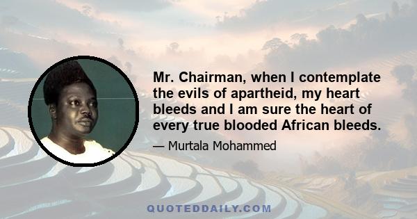 Mr. Chairman, when I contemplate the evils of apartheid, my heart bleeds and I am sure the heart of every true blooded African bleeds.