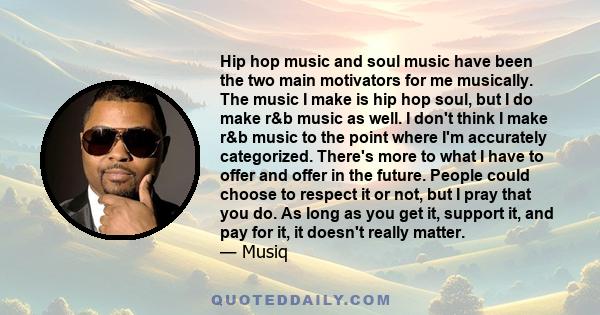 Hip hop music and soul music have been the two main motivators for me musically. The music I make is hip hop soul, but I do make r&b music as well. I don't think I make r&b music to the point where I'm accurately