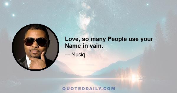 Love, so many People use your Name in vain.