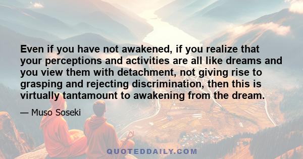 Even if you have not awakened, if you realize that your perceptions and activities are all like dreams and you view them with detachment, not giving rise to grasping and rejecting discrimination, then this is virtually