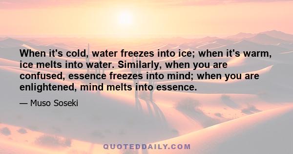 When it's cold, water freezes into ice; when it's warm, ice melts into water. Similarly, when you are confused, essence freezes into mind; when you are enlightened, mind melts into essence.