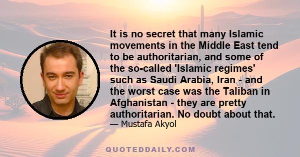 It is no secret that many Islamic movements in the Middle East tend to be authoritarian, and some of the so-called 'Islamic regimes' such as Saudi Arabia, Iran - and the worst case was the Taliban in Afghanistan - they