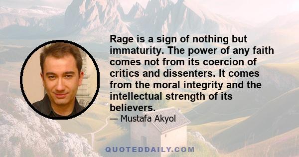 Rage is a sign of nothing but immaturity. The power of any faith comes not from its coercion of critics and dissenters. It comes from the moral integrity and the intellectual strength of its believers.