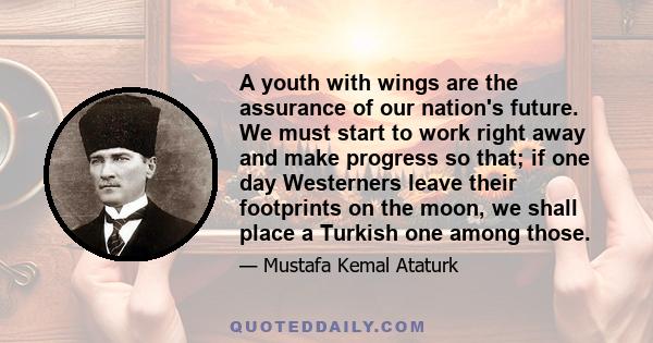 A youth with wings are the assurance of our nation's future. We must start to work right away and make progress so that; if one day Westerners leave their footprints on the moon, we shall place a Turkish one among those.