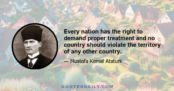 Every nation has the right to demand proper treatment and no country should violate the territory of any other country.