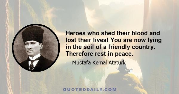 Heroes who shed their blood and lost their lives! You are now lying in the soil of a friendly country. Therefore rest in peace.