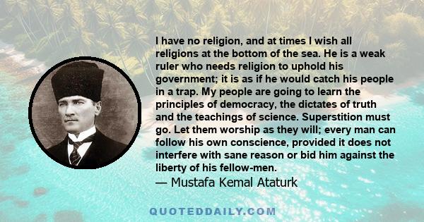 I have no religion, and at times I wish all religions at the bottom of the sea. He is a weak ruler who needs religion to uphold his government; it is as if he would catch his people in a trap. My people are going to