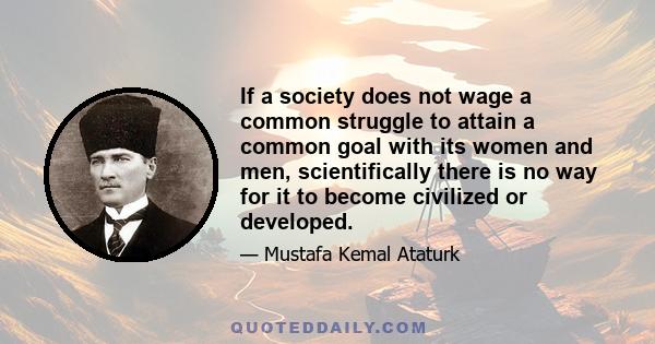 If a society does not wage a common struggle to attain a common goal with its women and men, scientifically there is no way for it to become civilized or developed.