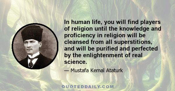 In human life, you will find players of religion until the knowledge and proficiency in religion will be cleansed from all superstitions, and will be purified and perfected by the enlightenment of real science.