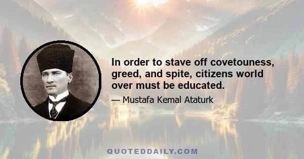 In order to stave off covetouness, greed, and spite, citizens world over must be educated.