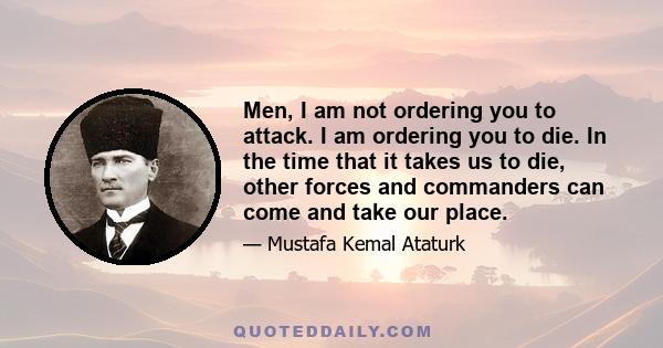 Men, I am not ordering you to attack. I am ordering you to die. In the time that it takes us to die, other forces and commanders can come and take our place.