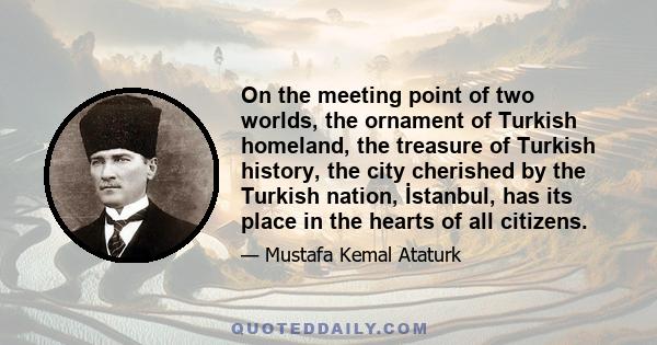 On the meeting point of two worlds, the ornament of Turkish homeland, the treasure of Turkish history, the city cherished by the Turkish nation, İstanbul, has its place in the hearts of all citizens.