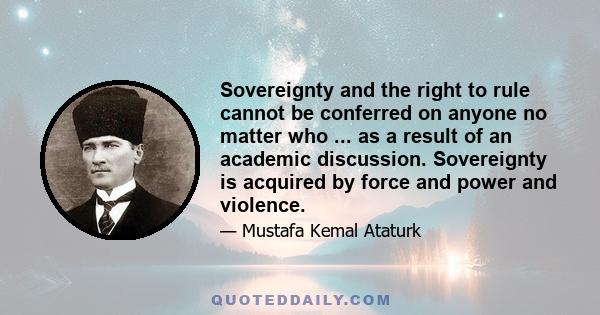 Sovereignty and the right to rule cannot be conferred on anyone no matter who ... as a result of an academic discussion. Sovereignty is acquired by force and power and violence.