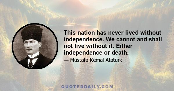 This nation has never lived without independence. We cannot and shall not live without it. Either independence or death.