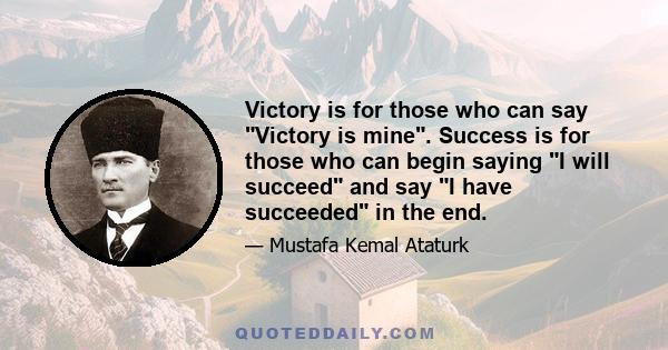 Victory is for those who can say Victory is mine. Success is for those who can begin saying I will succeed and say I have succeeded in the end.