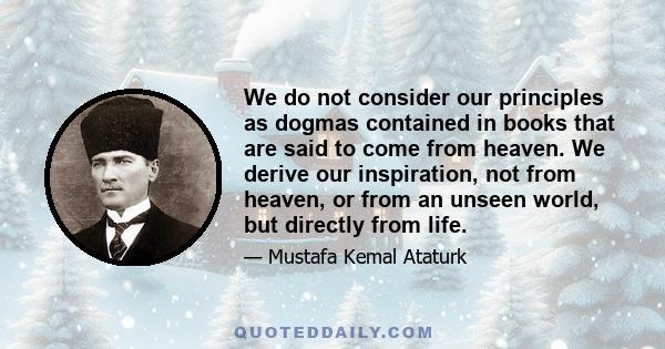 We do not consider our principles as dogmas contained in books that are said to come from heaven. We derive our inspiration, not from heaven, or from an unseen world, but directly from life.