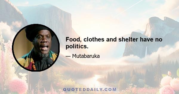 Food, clothes and shelter have no politics.